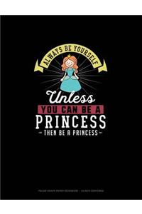 Always Be Yourself Unless You Can Be A Princess Then Be A Princess