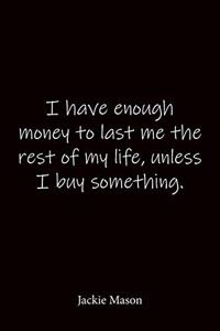 I have enough money to last me the rest of my life, unless I buy something. Jackie Mason