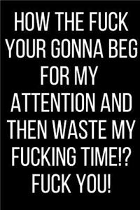 How The Fuck Your Gonna Beg For My Attention And Then Waste My Fucking Time!? Fuck You!