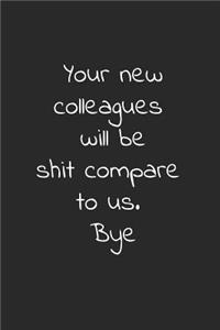 Your new colleagues will be shit compare to us. bye