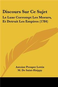 Discours Sur Ce Sujet: Le Luxe Corrompt Les Moeurs, Et Detruit Les Empires (1784)