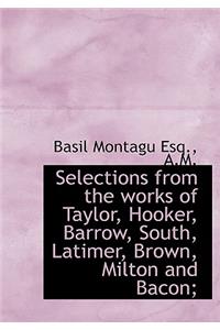 Selections from the Works of Taylor, Hooker, Barrow, South, Latimer, Brown, Milton and Bacon;