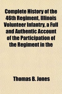 Complete History of the 46th Regiment, Illinois Volunteer Infantry, a Full and Authentic Account of the Participation of the Regiment in the