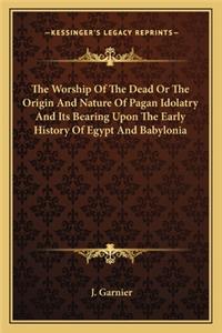 Worship Of The Dead Or The Origin And Nature Of Pagan Idolatry And Its Bearing Upon The Early History Of Egypt And Babylonia