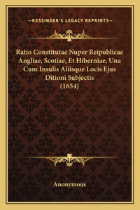 Ratio Constitutae Nuper Reipublicae Angliae, Scotiae, Et Hiberniae, Una Cum Insulis Aliisque Locis Ejus Ditioni Subjectis (1654)