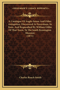 A Catalogue Of Anglo-Saxon And Other Antiquities, Discovered At Faversham, In Kent, And Bequeathed By William Gibbs Of That Town, To The South Kensington Museum (1871)