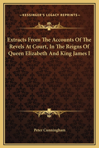 Extracts From The Accounts Of The Revels At Court, In The Reigns Of Queen Elizabeth And King James I