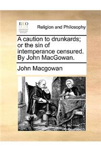 A Caution to Drunkards; Or the Sin of Intemperance Censured. by John Macgowan.