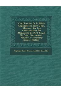 Conferences de La Mere Angelique de Saint Jean, Abbesse, Sur Les Constitutions Du Monastere de Port-Royal Du Saint Sacrement, Volume 3 - Primary Sourc