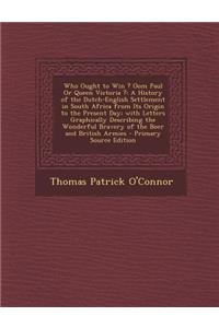 Who Ought to Win ? Oom Paul or Queen Victoria ?: A History of the Dutch-English Settlement in South Africa from Its Origin to the Present Day; With Letters Graphically Describing the Wonderful Bravery of the Boer and British Armies