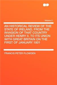 An Historical Review of the State of Ireland, from the Invasion of That Country Under Henry II. to Its Union with Great Britain on the First of January 1801 Volume 2