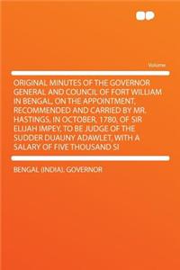 Original Minutes of the Governor General and Council of Fort William in Bengal, on the Appointment, Recommended and Carried by Mr. Hastings, in October, 1780, of Sir Elijah Impey, to Be Judge of the Sudder Duauny Adawlet, with a Salary of Five Thou