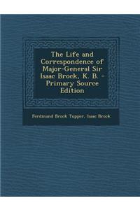 The Life and Correspondence of Major-General Sir Isaac Brock, K. B. - Primary Source Edition
