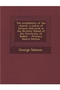 The Infallibility of the Church, a Course of Lectures Delivered in the Divintiy School of the University of Dublin - Primary Source Edition