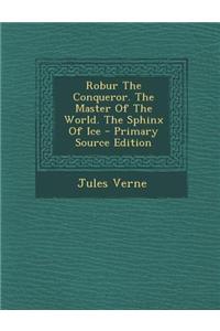 Robur the Conqueror. the Master of the World. the Sphinx of Ice - Primary Source Edition