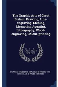The Graphic Arts of Great Britain; Drawing, Line-engraving, Etching, Mezzotint, Aquatint, Lithography, Wood-engraving, Colour-printing