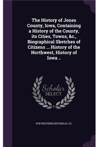 The History of Jones County, Iowa, Containing a History of the County, Its Cities, Towns, &C., Biographical Sketches of Citizens ... History of the Northwest, History of Iowa ..