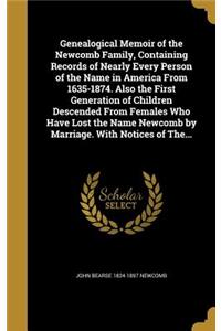 Genealogical Memoir of the Newcomb Family, Containing Records of Nearly Every Person of the Name in America From 1635-1874. Also the First Generation of Children Descended From Females Who Have Lost the Name Newcomb by Marriage. With Notices of The