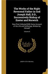 Works of the Right Reverend Father in God Joseph Hall, D.D., Successively Bishop of Exeter and Norwich