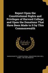 Report Upon the Constitutional Rights and Privileges of Harvard College; And Upon the Donations That Have Been Made to It by This Commonwealth