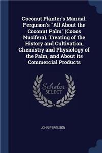 Coconut Planter's Manual. Ferguson's All About the Coconut Palm (Cocos Nucifera). Treating of the History and Cultivation, Chemistry and Physiology of the Palm, and About its Commercial Products