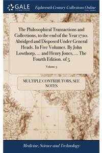 The Philosophical Transactions and Collections, to the End of the Year 1720. Abridged and Disposed Under General Heads. in Five Volumes. by John Lowthorp, ... and Henry Jones, ... the Fourth Edition. of 5; Volume 3