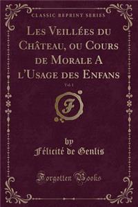 Les Veillï¿½es Du Chï¿½teau, Ou Cours de Morale a l'Usage Des Enfans, Vol. 1 (Classic Reprint)