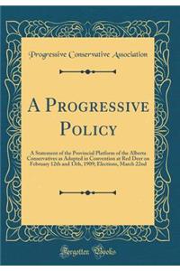 A Progressive Policy: A Statement of the Provincial Platform of the Alberta Conservatives as Adopted in Convention at Red Deer on February 12th and 13th, 1909; Elections, March 22nd (Classic Reprint)