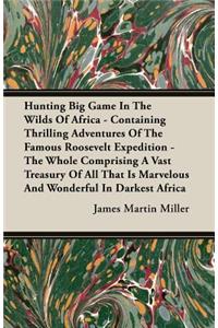 Hunting Big Game In The Wilds Of Africa - Containing Thrilling Adventures Of The Famous Roosevelt Expedition - The Whole Comprising A Vast Treasury Of All That Is Marvelous And Wonderful In Darkest Africa