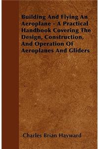 Building And Flying An Aeroplane - A Practical Handbook Covering The Design, Construction, And Operation Of Aeroplanes And Gliders