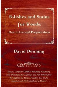 Polishes and Stains for Woods: How to Use and Prepare Them - Being a Complete Guide to Polishing Woodwork, with Directions for Staining, and Full Information for Making the Stains, Polishes, &C., in the Simplest and Most Satisfactory Manner