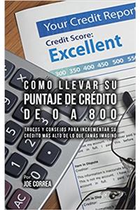 Como Llevar Su Puntaje De Crédito De 0 a 800: Trucos Y Consejos Para Incrementar Su Crédito Más Alto De Lo Que Jamás Imaginó (Spanish Edition)