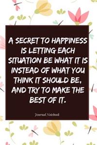 A Secret to Happiness Is Letting Each Situation Be What It Is Instead of What You Think It Should Be, and Try to Make the Best of It.
