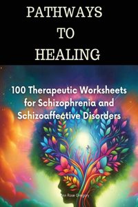 Pathways to Healing-100 Therapeutic Worksheets for Schizophrenia and Schizoaffective Disorders