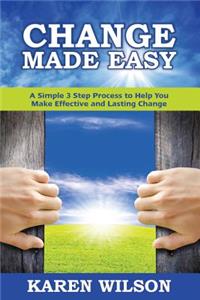 Change Made Easy: A Simple 3 Step Process to Help You Make Effective and Lasting Change