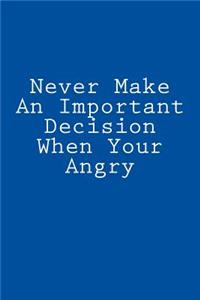 Never Make An Important Decision When Your Angry