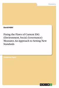 Fixing the Flaws of Current ESG (Environment, Social, Governance) Measures. An Approach to Setting New Standards