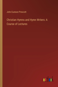 Christian Hymns and Hymn Writers: A Course of Lectures