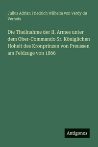 Die Theilnahme der II. Armee unter dem Ober-Commando Sr. Königlichen Hoheit des Kronprinzen von Preussen am Feldzuge von 1866