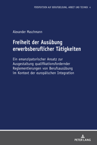 Freiheit der Ausuebung erwerbsberuflicher Taetigkeiten: Ein emanzipatorischer Ansatz zur Ausgestaltung qualifikationsfordernder Reglementierungen von Berufsausuebung im Kontext der europaeischen Integrati