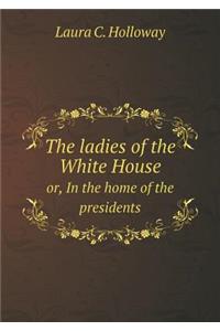 The Ladies of the White House Or, in the Home of the Presidents