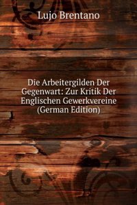 Die Arbeitergilden Der Gegenwart: Zur Kritik Der Englischen Gewerkvereine (German Edition)