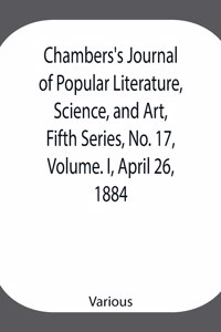 Chambers's Journal of Popular Literature, Science, and Art, Fifth Series, No. 17, Volume. I, April 26, 1884