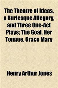 The Theatre of Ideas, a Burlesque Allegory, and Three One-Act Plays; The Goal, Her Tongue, Grace Mary