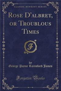 Rose D'Albret, or Troublous Times (Classic Reprint)