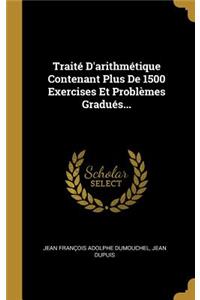 Traité d'Arithmétique Contenant Plus de 1500 Exercises Et Problèmes Gradués...