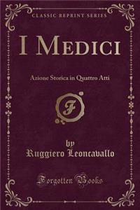 I Medici: Azione Storica in Quattro Atti (Classic Reprint)