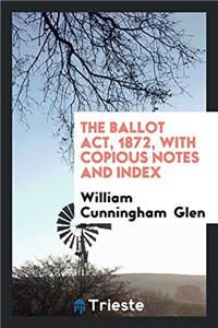The Ballot Act, 1872, with Copious Notes and Index
