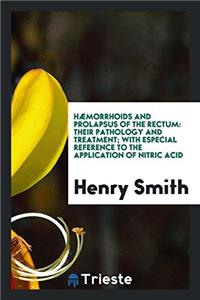 Hï¿½morrhoids and Prolapsus of the Rectum: Their Pathology and Treatment; With Especial Reference to the Application of Nitric Acid