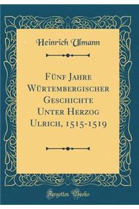 Fnf Jahre Wrtembergischer Geschichte Unter Herzog Ulrich, 1515-1519 (Classic Reprint)